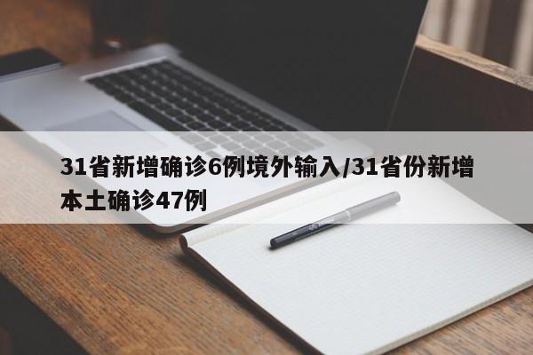 31省新增确诊6例境外输入/31省份新增本土确诊47例