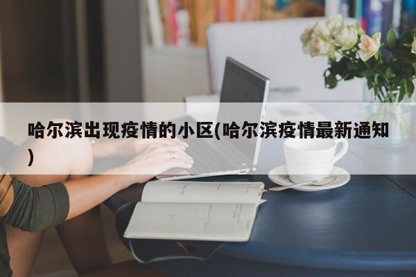 哈尔滨出现疫情的小区(哈尔滨疫情最新通知)