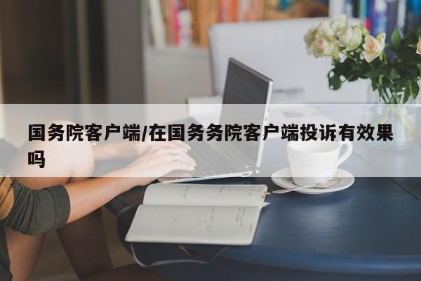国务院客户端/在国务务院客户端投诉有效果吗