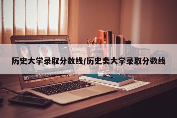 历史大学录取分数线/历史类大学录取分数线