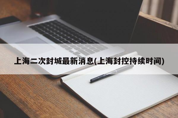 上海二次封城最新消息(上海封控持续时间)