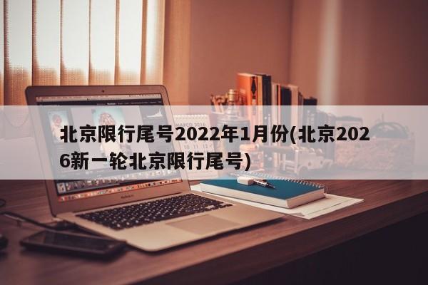 北京限行尾号2022年1月份(北京2026新一轮北京限行尾号)