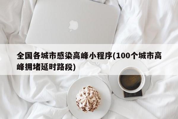 全国各城市感染高峰小程序(100个城市高峰拥堵延时路段)
