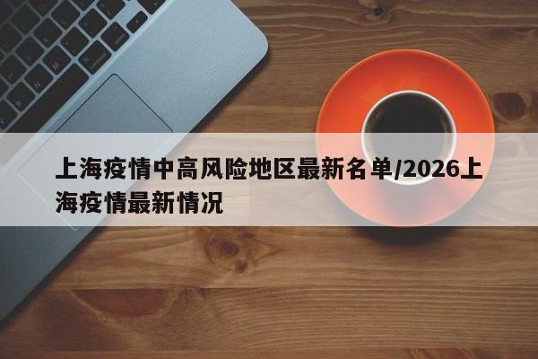 上海疫情中高风险地区最新名单/2026上海疫情最新情况