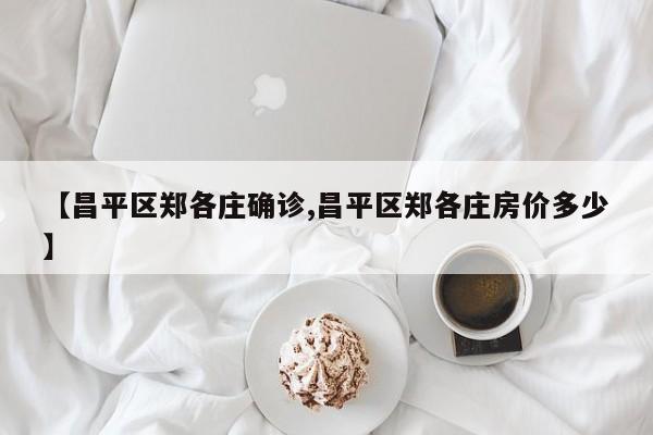 【昌平区郑各庄确诊,昌平区郑各庄房价多少】