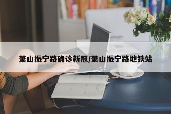 萧山振宁路确诊新冠/萧山振宁路地铁站