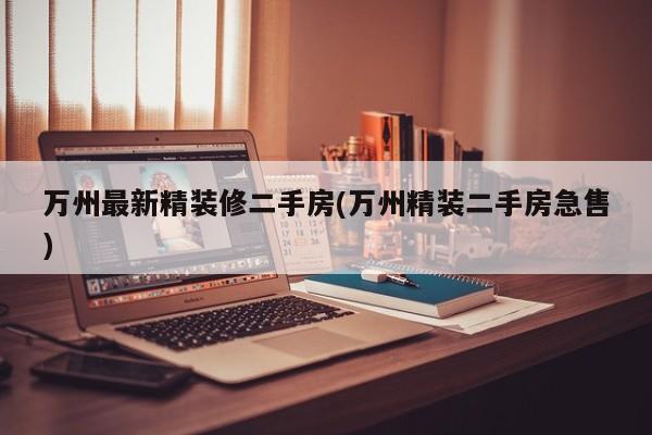 万州最新精装修二手房(万州精装二手房急售)