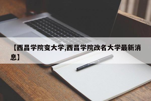 【西昌学院变大学,西昌学院改名大学最新消息】